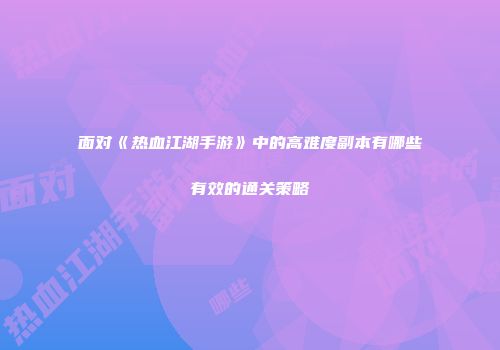 面对《热血江湖手游》中的高难度副本有哪些有效的通关策略