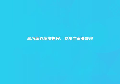 蒸汽朋克魔法世界：艾尔兰蒂亚奇观