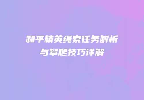 和平精英绳索任务解析与攀爬技巧详解
