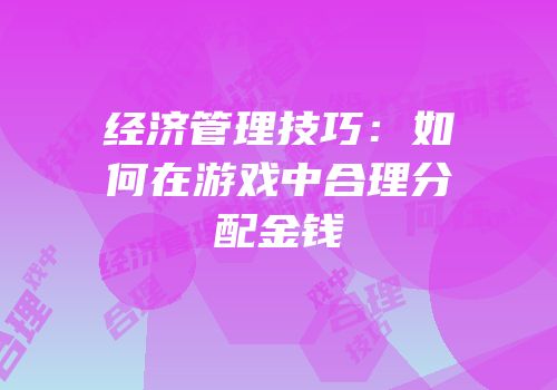 经济管理技巧：如何在游戏中合理分配金钱
