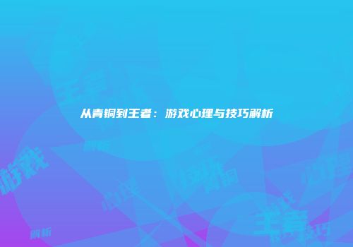 从青铜到王者：游戏心理与技巧解析