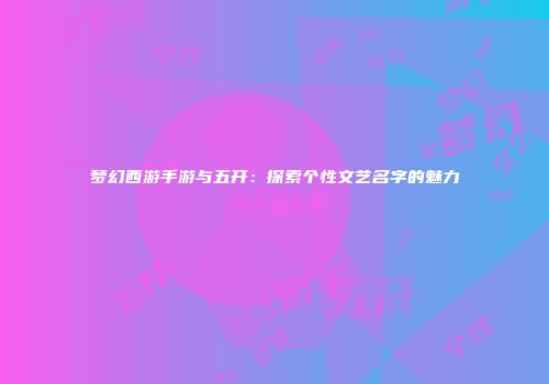 梦幻西游手游与五开：探索个性文艺名字的魅力