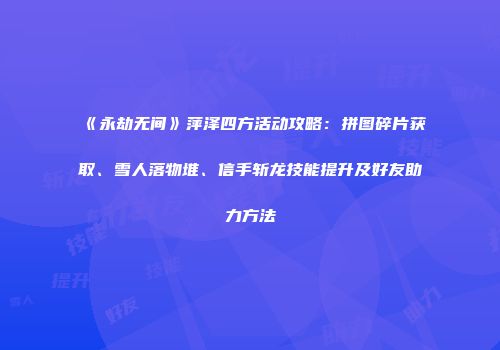 《永劫无间》萍泽四方活动攻略：拼图碎片获取、雪人落物堆、信手斩龙技能提升及好友助力方法