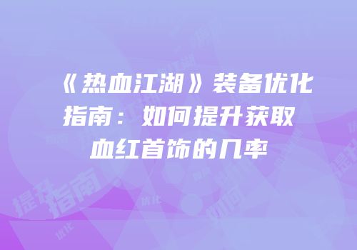 《热血江湖》装备优化指南：如何提升获取血红首饰的几率