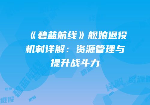 《碧蓝航线》舰娘退役机制详解：资源管理与提升战斗力