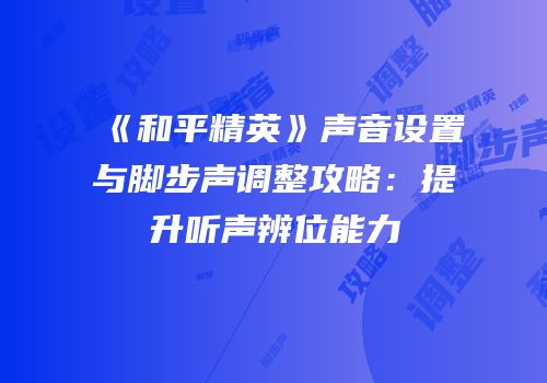 《和平精英》声音设置与脚步声调整攻略：提升听声辨位能力