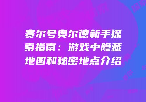 赛尔号奥尔德新手探索指南：游戏中隐藏地图和秘密地点介绍