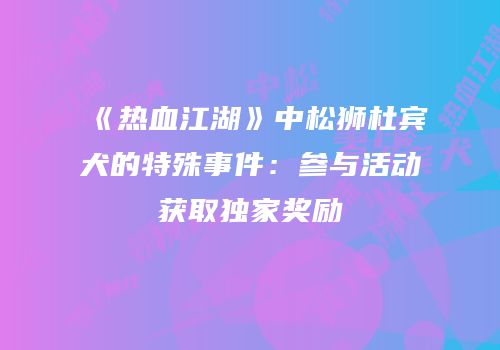《热血江湖》中松狮杜宾犬的特殊事件：参与活动获取独家奖励