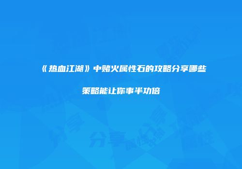 《热血江湖》中赌火属性石的攻略分享哪些策略能让你事半功倍