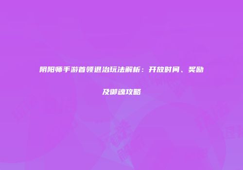 阴阳师手游首领退治玩法解析：开放时间、奖励及御魂攻略