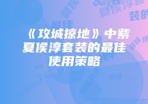 《攻城掠地》中紫夏侯淳套装的最佳使用策略