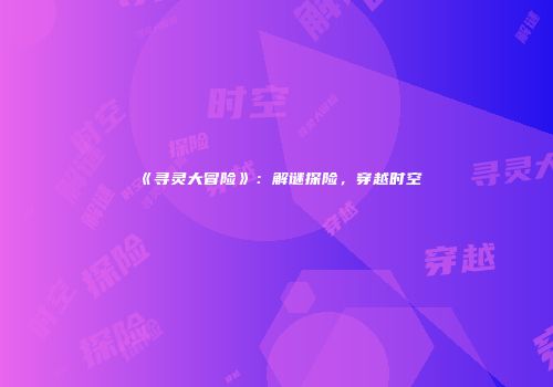《寻灵大冒险》：解谜探险，穿越时空
