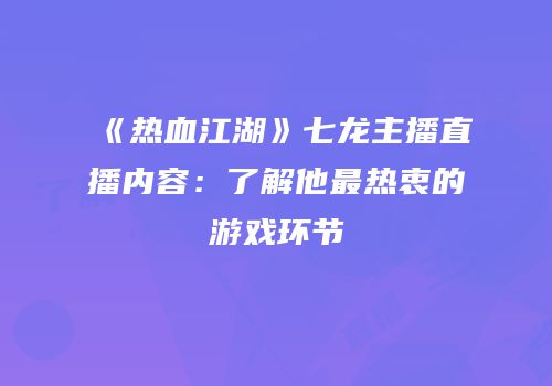 《热血江湖》七龙主播直播内容：了解他最热衷的游戏环节