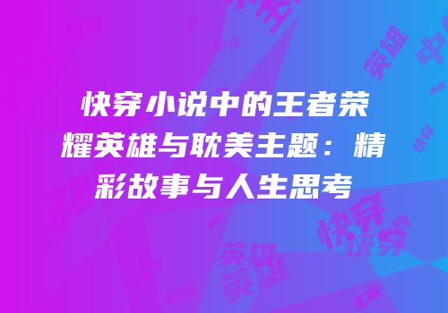 快穿小说中的王者荣耀英雄与耽美主题：精彩故事与人生思考