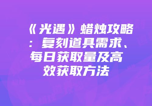 《光遇》蜡烛攻略：复刻道具需求、每日获取量及高效获取方法