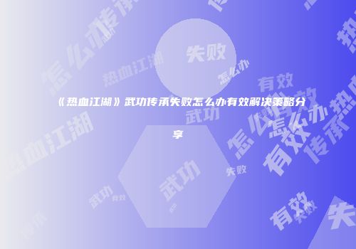《热血江湖》武功传承失败怎么办有效解决策略分享