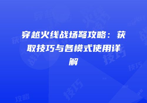 穿越火线战场弩攻略：获取技巧与各模式使用详解