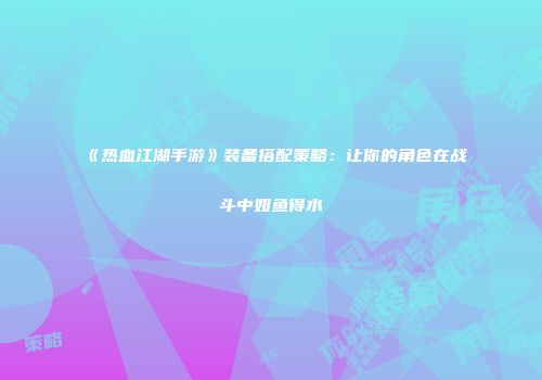 《热血江湖手游》装备搭配策略：让你的角色在战斗中如鱼得水