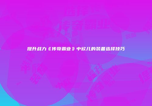 提升战力《传奇霸业》中欣儿的装备选择技巧