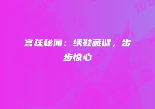 宫廷秘闻：绣鞋藏谜，步步惊心