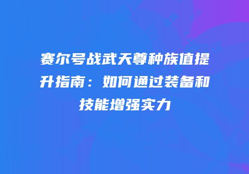 赛尔号战武天尊种族值提升指南：如何通过装备和技能增强实力