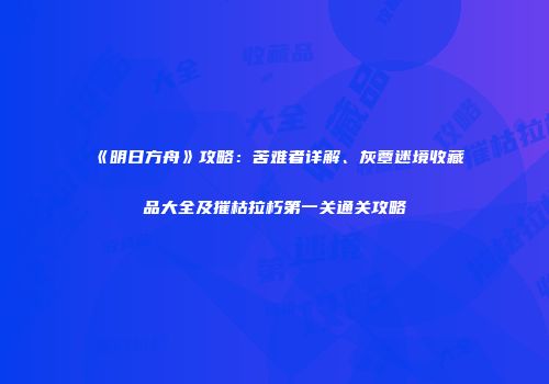 《明日方舟》攻略：苦难者详解、灰蕈迷境收藏品大全及摧枯拉朽第一关通关攻略