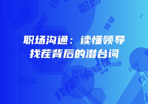 职场沟通：读懂领导找茬背后的潜台词