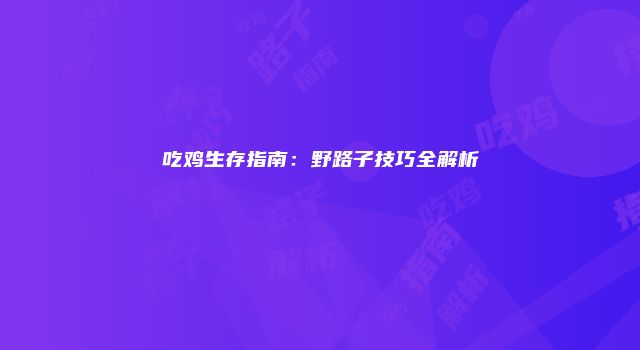 吃鸡生存指南：野路子技巧全解析