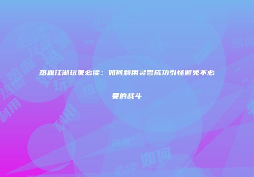 热血江湖玩家必读:如何利用灵兽成功引怪避免不必要的战斗