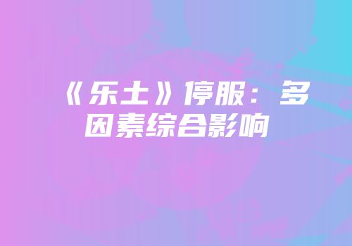 《乐土》停服：多因素综合影响