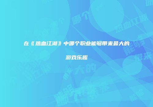 在《热血江湖》中哪个职业能够带来最大的游戏乐趣