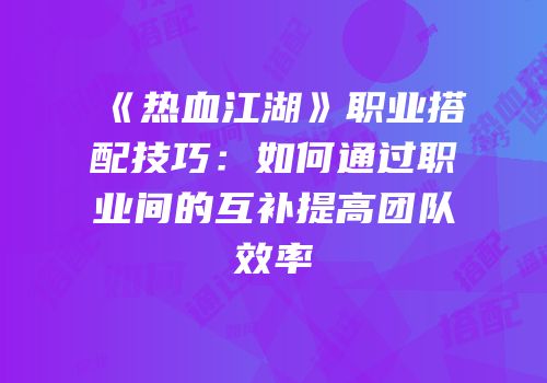 《热血江湖》职业搭配技巧:如何通过职业间的互补提高团队效率