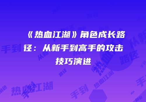 《热血江湖》角色成长路径:从新手到高手的攻击技巧演进