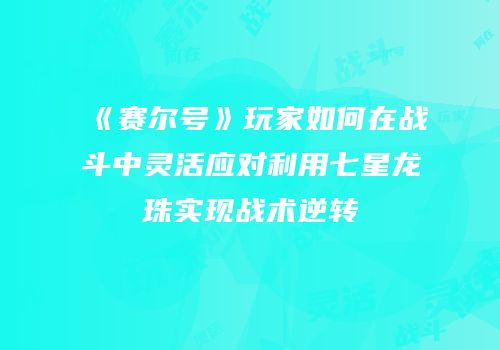 《赛尔号》玩家如何在战斗中灵活应对利用七星龙珠实现战术逆转
