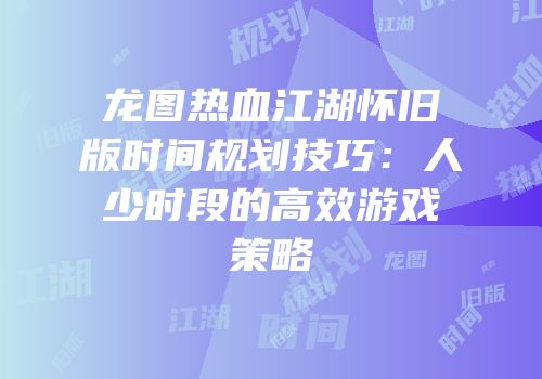 龙图热血江湖怀旧版时间规划技巧：人少时段的高效游戏策略