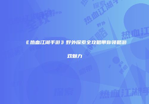 《热血江湖手游》野外探索全攻略带你领略游戏魅力