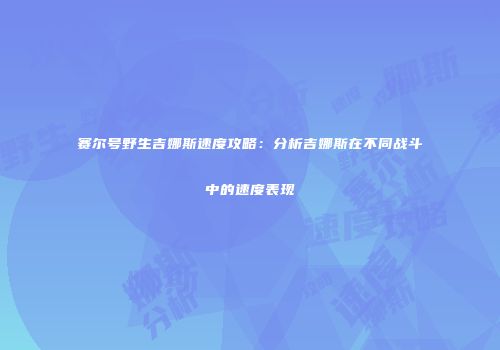 赛尔号野生吉娜斯速度攻略：分析吉娜斯在不同战斗中的速度表现
