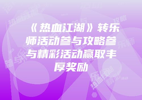 《热血江湖》转乐师活动参与攻略参与精彩活动赢取丰厚奖励
