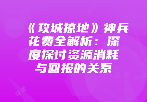 《攻城掠地》神兵花费全解析：深度探讨资源消耗与回报的关系