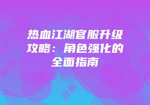 热血江湖官服升级攻略：角色强化的全面指南