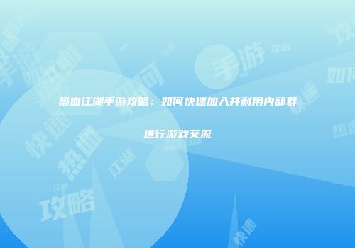 热血江湖手游攻略:如何快速加入并利用内部群进行游戏交流