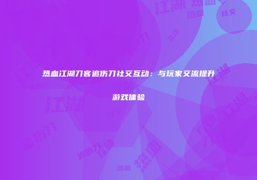 热血江湖刀客追伤刀社交互动：与玩家交流提升游戏体验