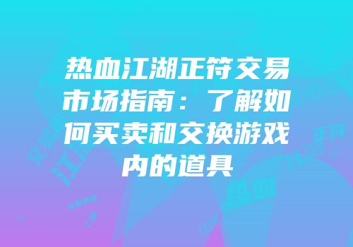 热血江湖正符交易市场指南：了解如何买卖和交换游戏内的道具