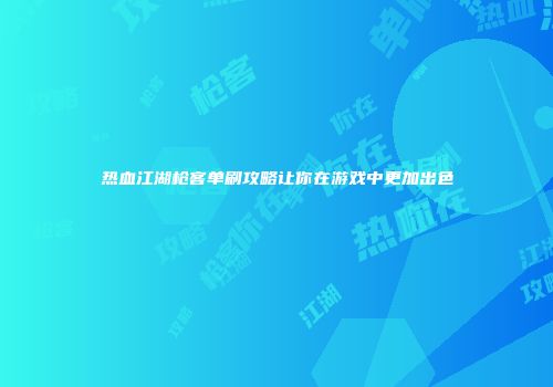 热血江湖枪客单刷攻略让你在游戏中更加出色