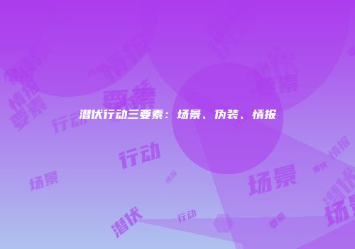 潜伏行动三要素：场景、伪装、情报