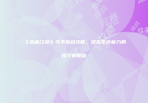 《热血江湖》弓手骑战攻略：提高生存能力的技巧有哪些