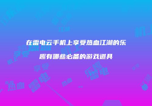 在雷电云手机上享受热血江湖的乐趣有哪些必备的游戏道具