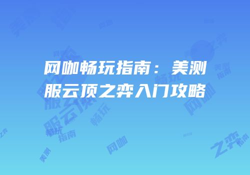 网咖畅玩指南：美测服云顶之弈入门攻略