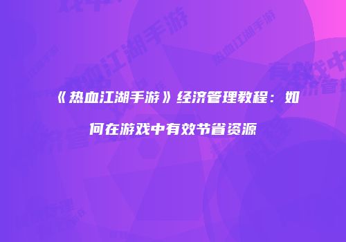 《热血江湖手游》经济管理教程：如何在游戏中有效节省资源