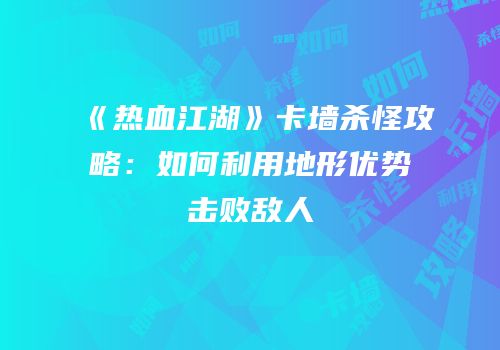 《热血江湖》卡墙杀怪攻略：如何利用地形优势击败敌人